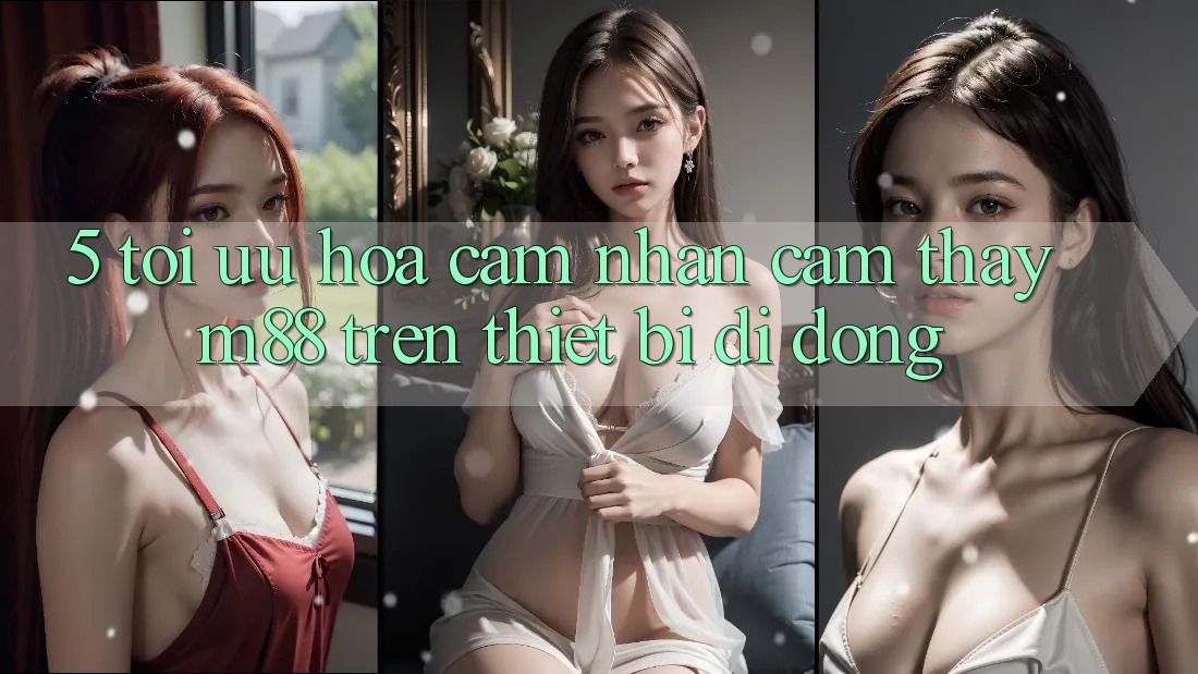 5. Tối Ưu Hóa Cảm nhận cảm thấy M88 Trên Thiết Bị Di Động