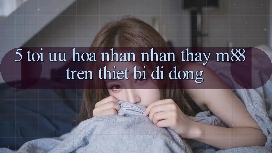 5. Tối Ưu Hóa Nhận nhận thấy M88 Trên Thiết Bị Di Động