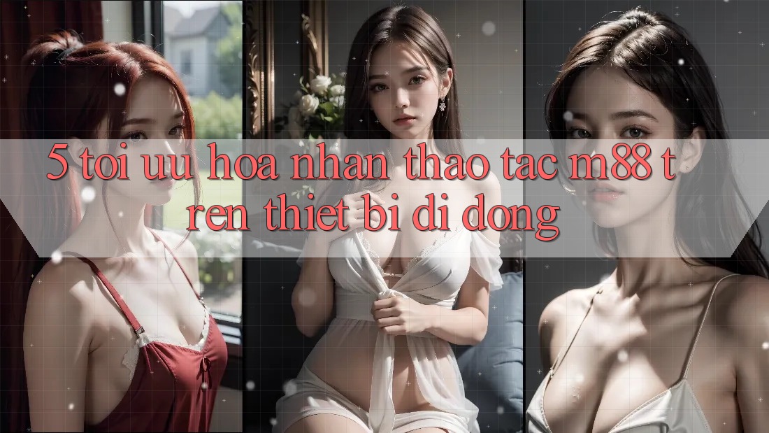 5. Tối Ưu Hóa Nhận thao tác M88 Trên Thiết Bị Di Động