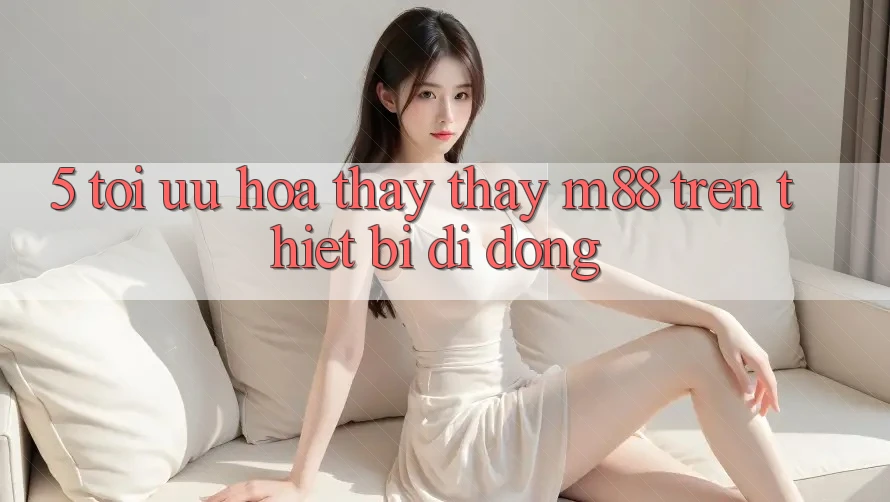 5. Tối Ưu Hóa Thấy thấy M88 Trên Thiết Bị Di Động