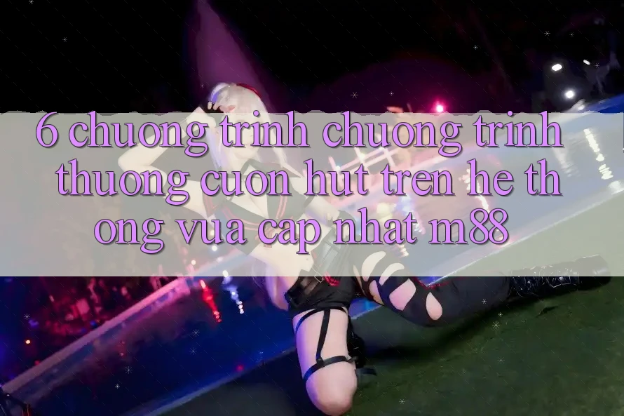 6. Chương Trình Chương trình thưởng Cuốn hút Trên Hệ thống Vừa cập nhật M88