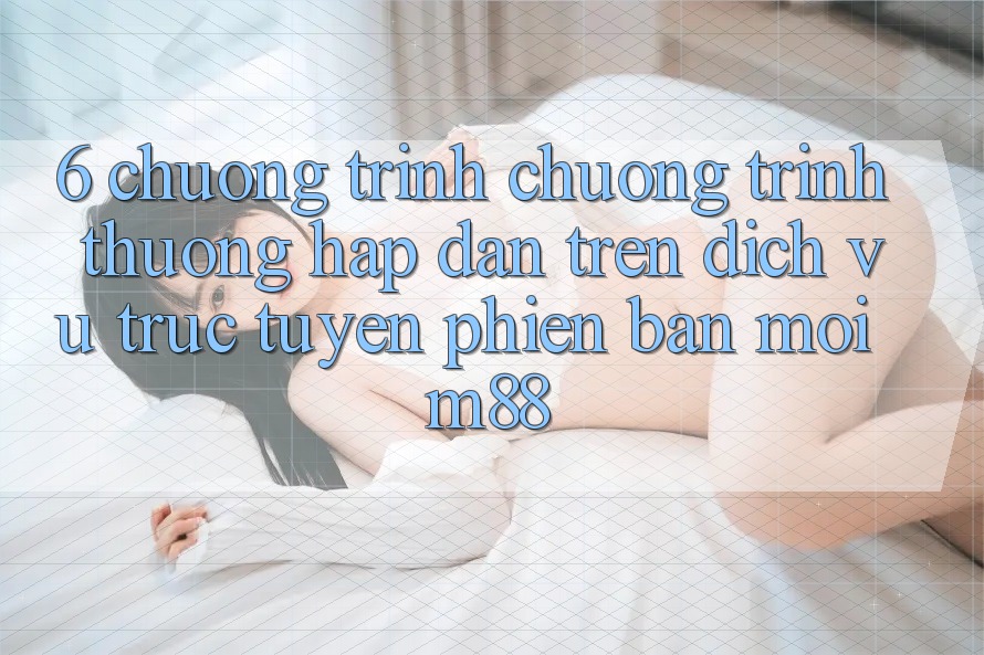 6. Chương Trình Chương trình thưởng Hấp dẫn Trên Dịch vụ trực tuyến Phiên bản mới M88