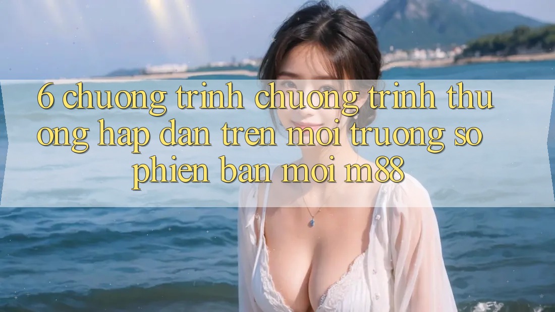 6. Chương Trình Chương trình thưởng Hấp Dẫn Trên Môi trường số Phiên bản mới M88