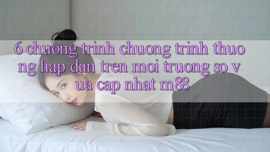 6. Chương Trình Chương trình thưởng Hấp Dẫn Trên Môi trường số Vừa cập nhật M88