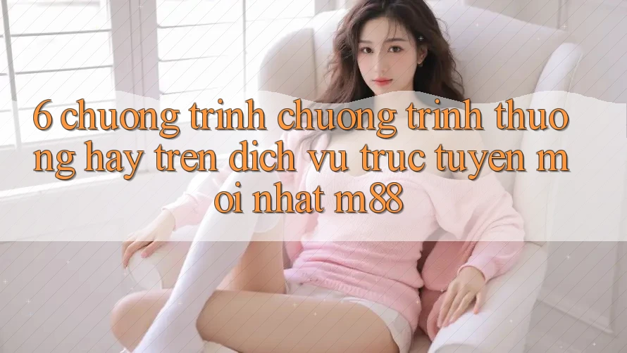6. Chương Trình Chương trình thưởng Hay Trên Dịch vụ trực tuyến Mới nhất M88
