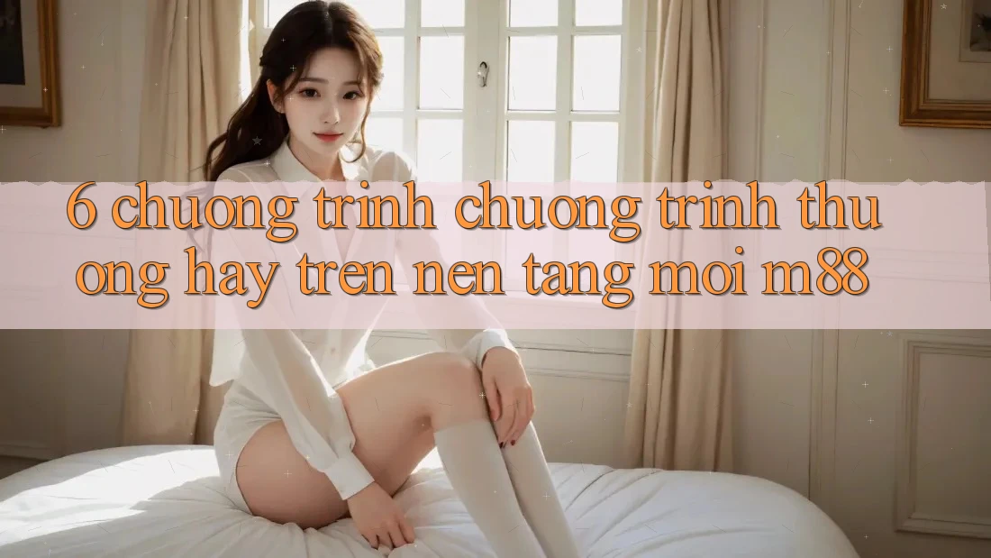 6. Chương Trình Chương trình thưởng Hay Trên Nền Tảng Mới M88