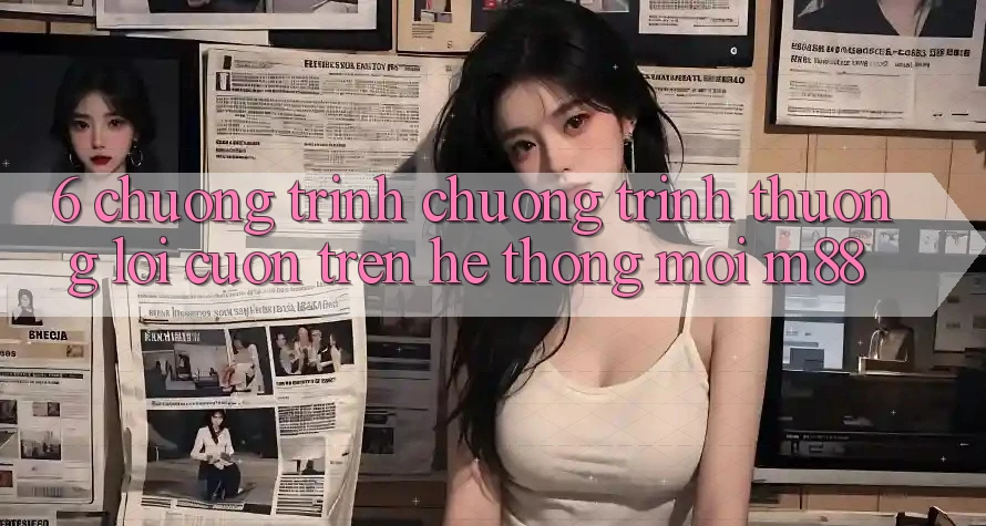 6. Chương Trình Chương trình thưởng Lôi cuốn Trên Hệ thống Mới M88