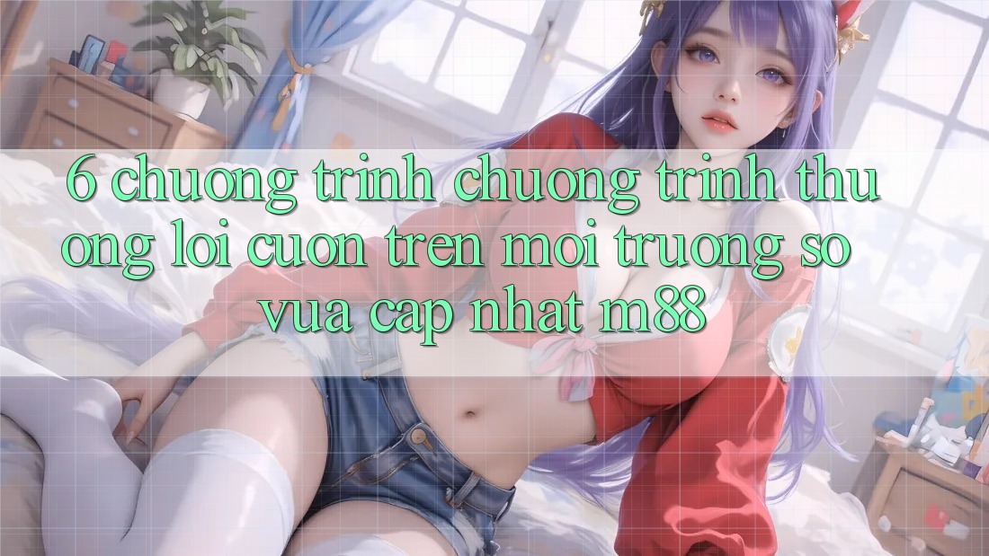 6. Chương Trình Chương trình thưởng Lôi cuốn Trên Môi trường số Vừa cập nhật M88