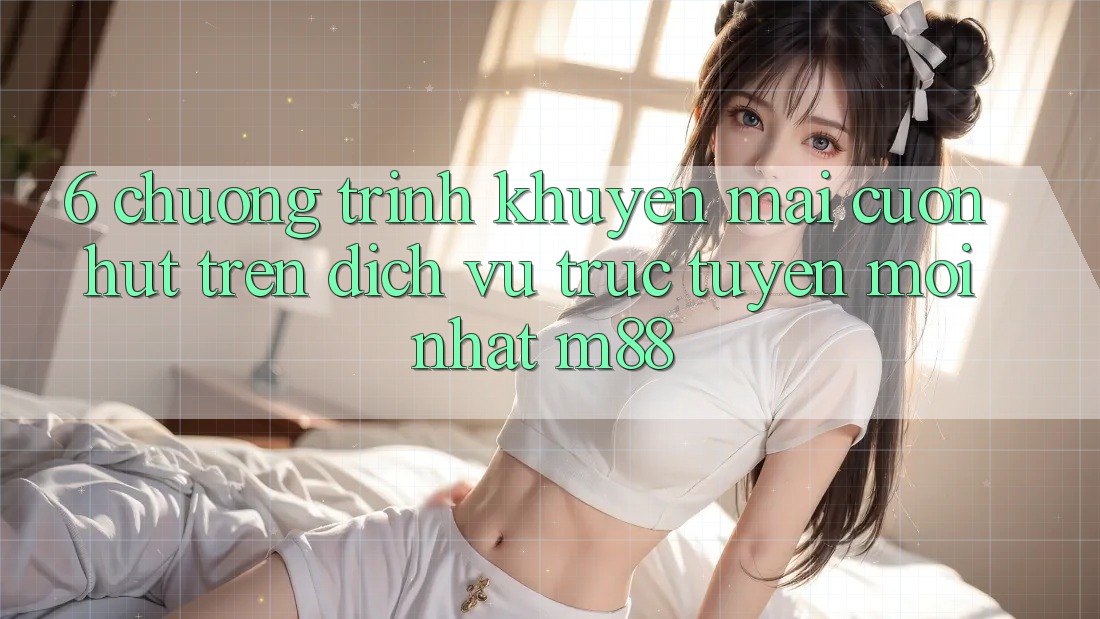 6. Chương Trình Khuyến Mãi Cuốn hút Trên Dịch vụ trực tuyến Mới nhất M88