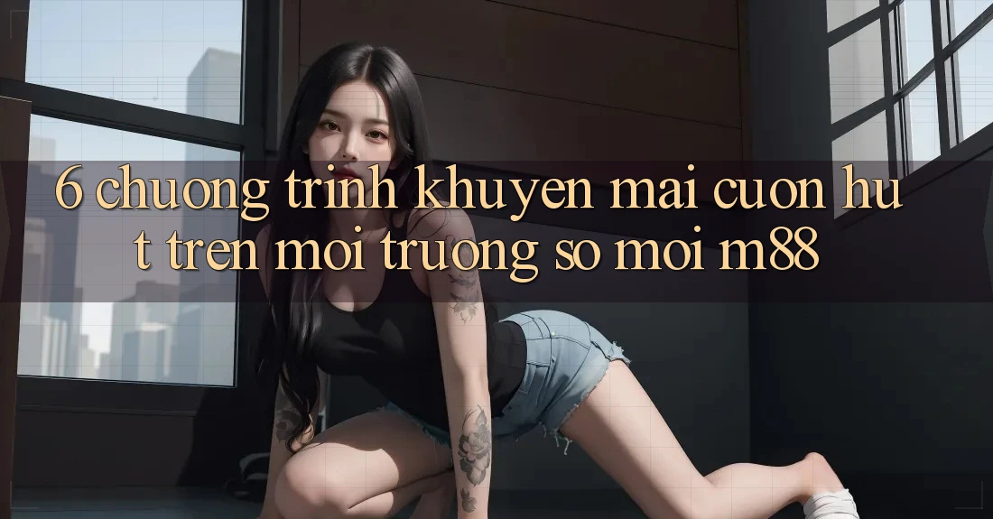 6. Chương Trình Khuyến Mãi Cuốn hút Trên Môi trường số Mới M88