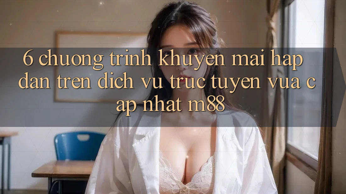 6. Chương Trình Khuyến Mãi Hấp Dẫn Trên Dịch vụ trực tuyến Vừa cập nhật M88