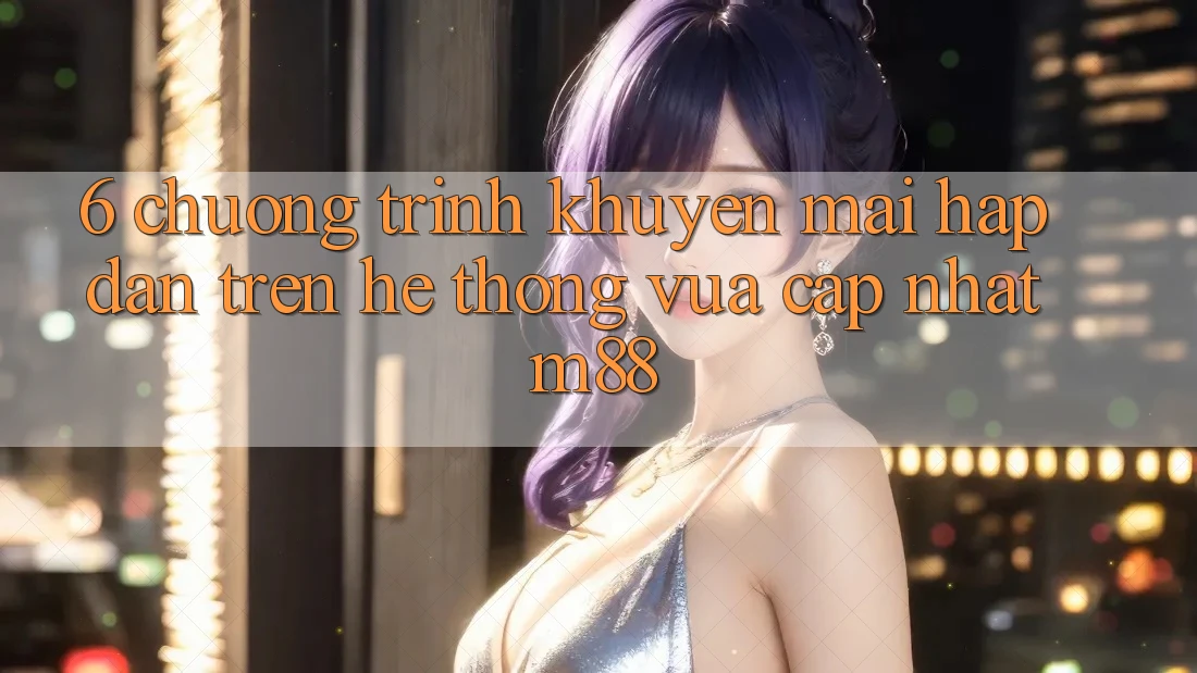 6. Chương Trình Khuyến Mãi Hấp dẫn Trên Hệ thống Vừa cập nhật M88