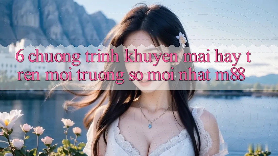 6. Chương Trình Khuyến Mãi Hay Trên Môi trường số Mới nhất M88