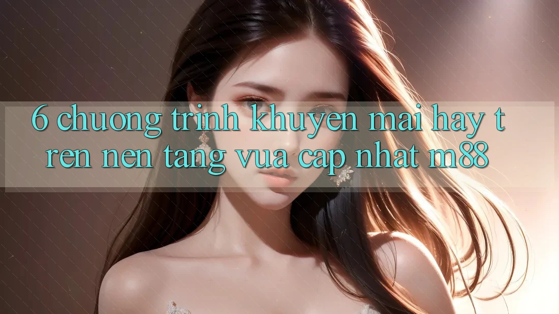 6. Chương Trình Khuyến Mãi Hay Trên Nền Tảng Vừa cập nhật M88