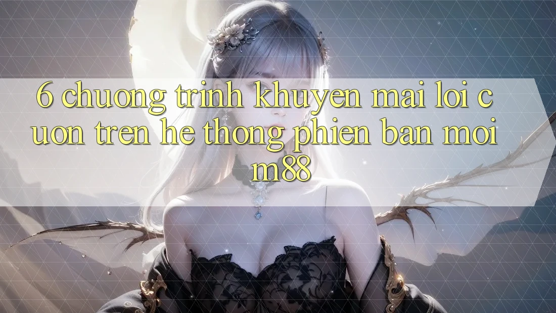 6. Chương Trình Khuyến Mãi Lôi cuốn Trên Hệ thống Phiên bản mới M88