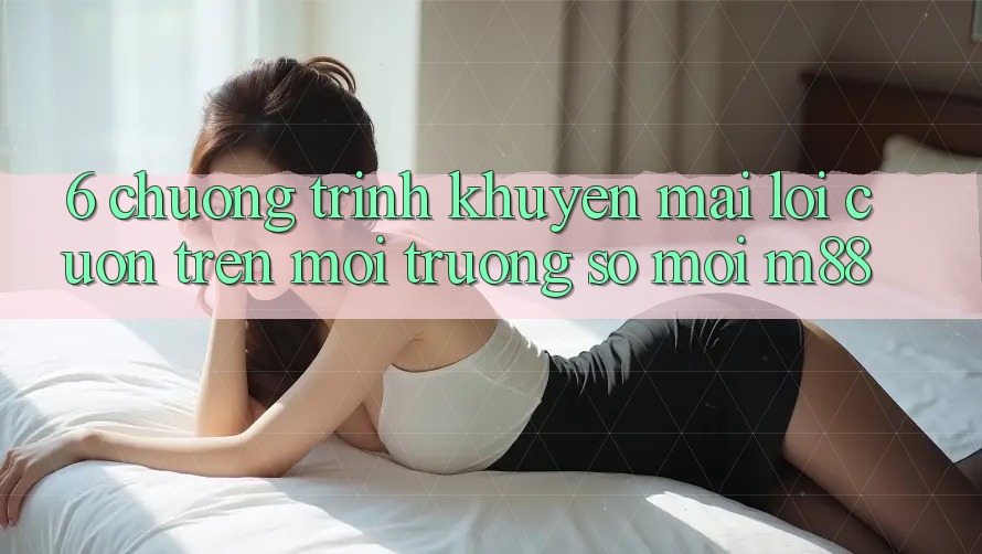 6. Chương Trình Khuyến Mãi Lôi cuốn Trên Môi trường số Mới M88