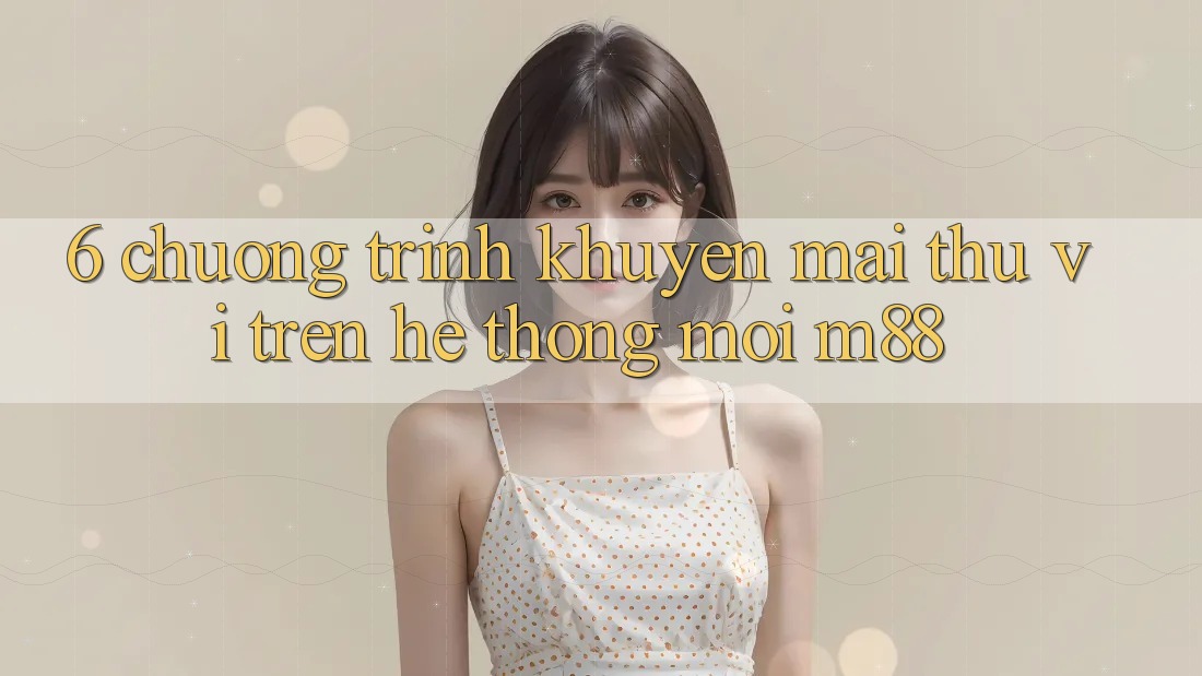 6. Chương Trình Khuyến Mãi Thú vị Trên Hệ thống Mới M88