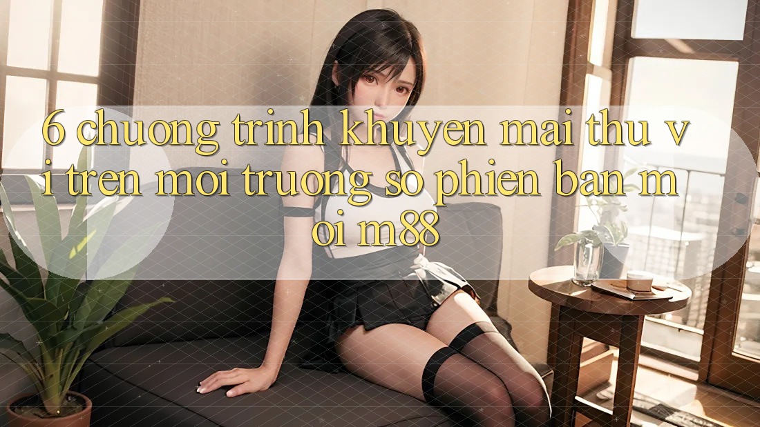 6. Chương Trình Khuyến Mãi Thú vị Trên Môi trường số Phiên bản mới M88