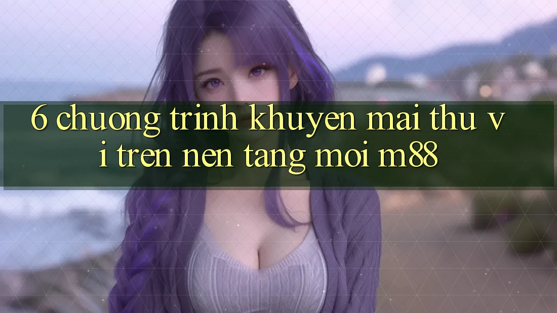 6. Chương Trình Khuyến Mãi Thú vị Trên Nền Tảng Mới M88
