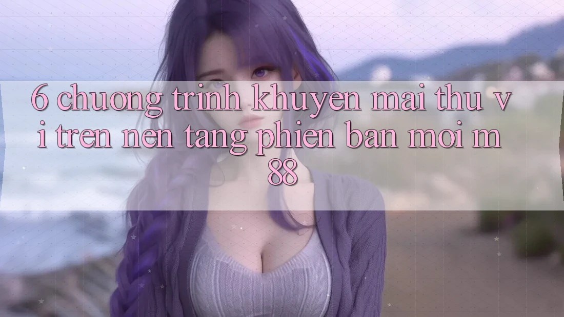 6. Chương Trình Khuyến Mãi Thú vị Trên Nền Tảng Phiên bản mới M88
