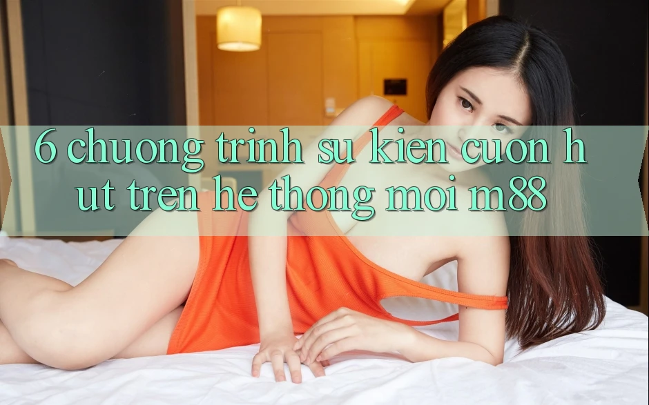 6. Chương Trình Sự kiện Cuốn hút Trên Hệ thống Mới M88