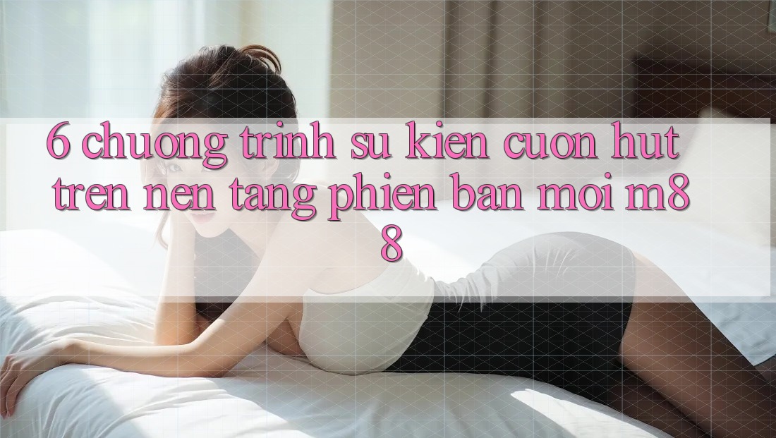 6. Chương Trình Sự kiện Cuốn hút Trên Nền tảng Phiên bản mới M88
