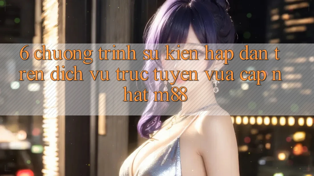 6. Chương Trình Sự kiện Hấp dẫn Trên Dịch vụ trực tuyến Vừa cập nhật M88
