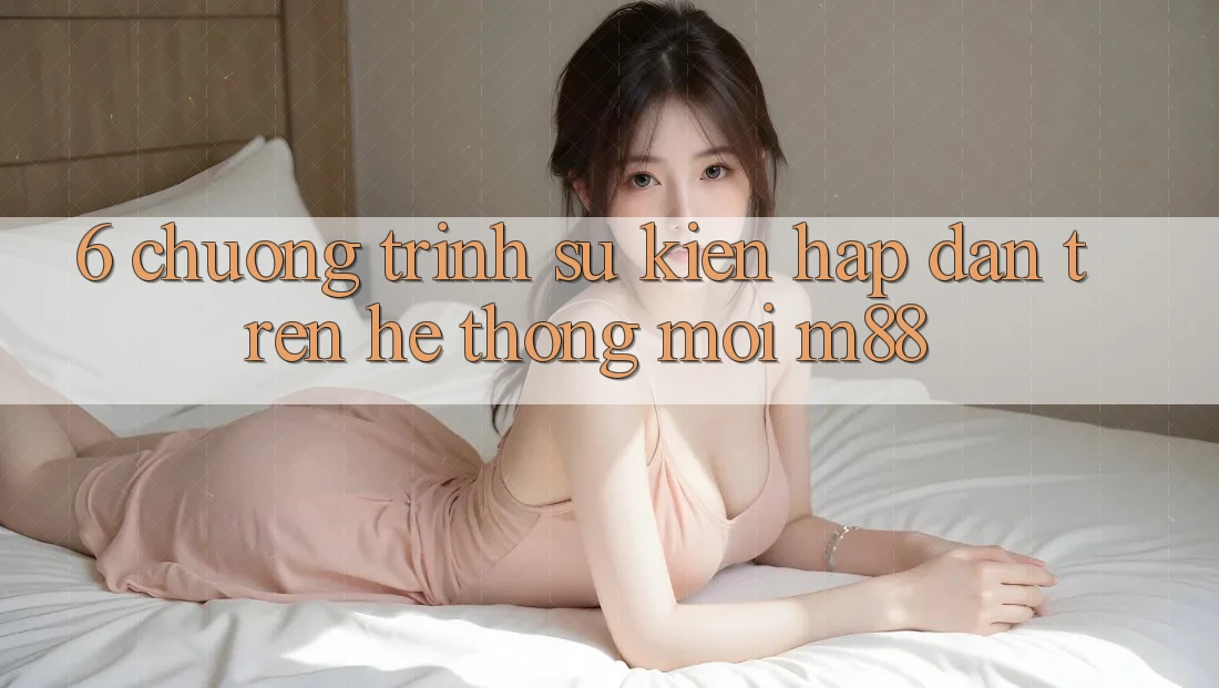 6. Chương Trình Sự kiện Hấp Dẫn Trên Hệ thống Mới M88