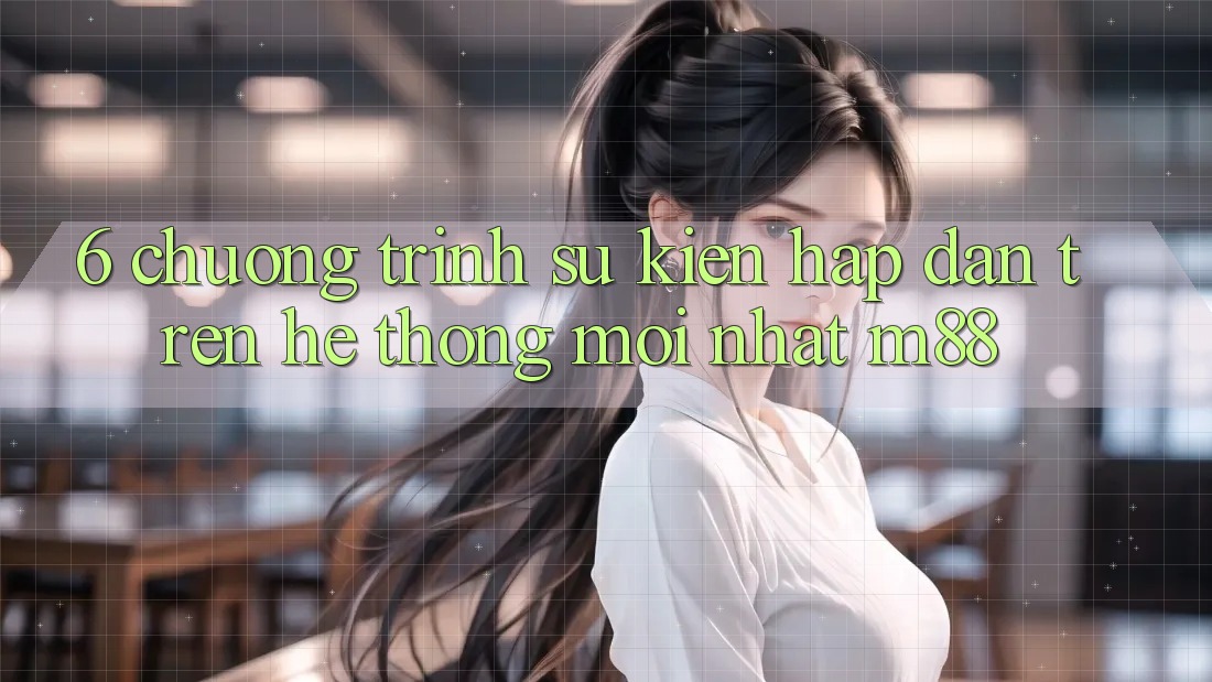6. Chương Trình Sự kiện Hấp Dẫn Trên Hệ thống Mới nhất M88