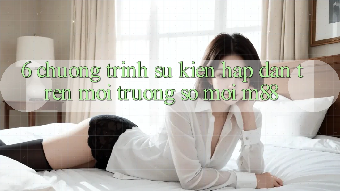 6. Chương Trình Sự kiện Hấp Dẫn Trên Môi trường số Mới M88