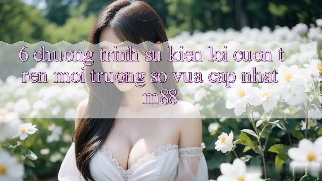 6. Chương Trình Sự kiện Lôi cuốn Trên Môi trường số Vừa cập nhật M88