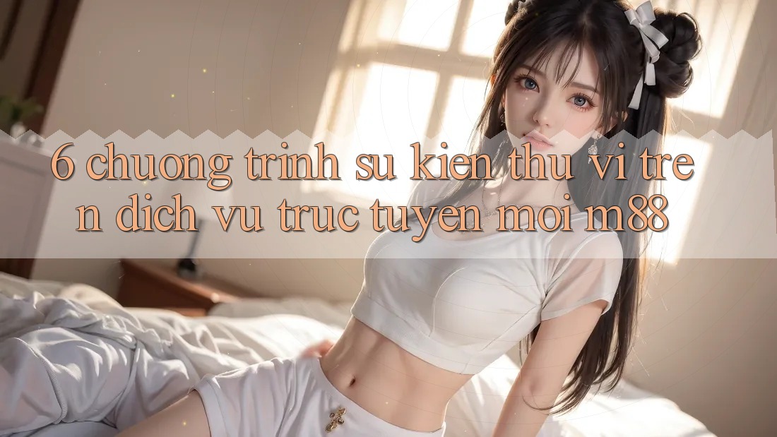 6. Chương Trình Sự kiện Thú vị Trên Dịch vụ trực tuyến Mới M88