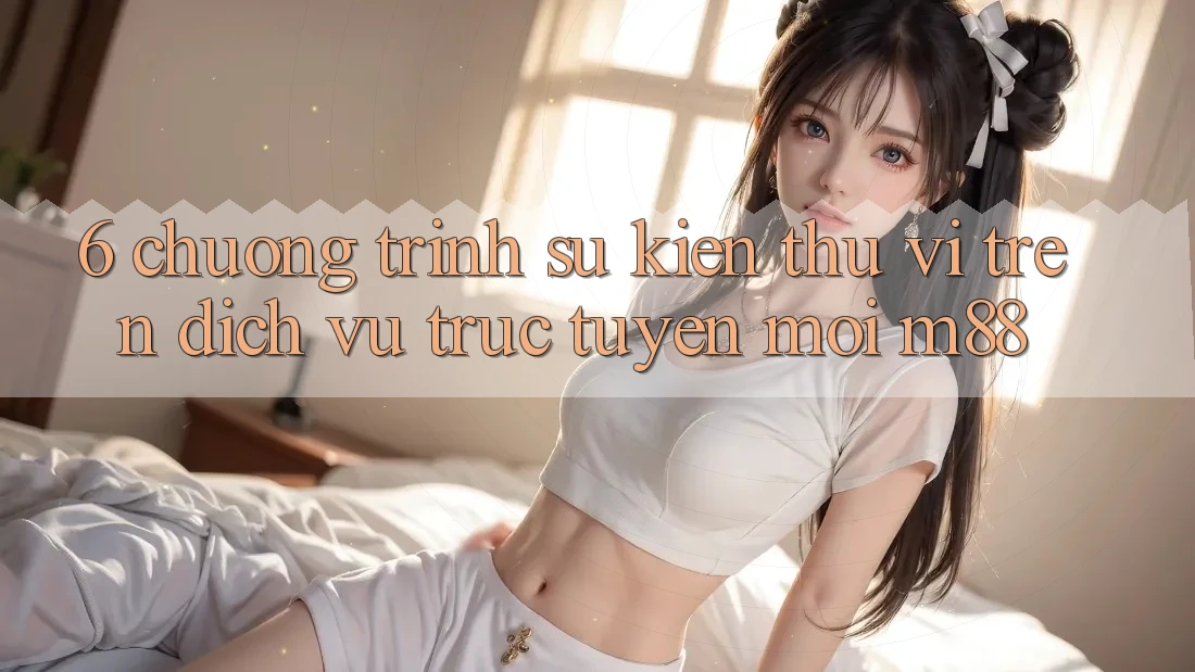 6. Chương Trình Sự kiện Thú vị Trên Dịch vụ trực tuyến Mới M88
