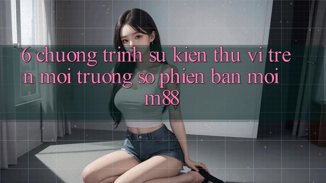 6. Chương Trình Sự kiện Thú vị Trên Môi trường số Phiên bản mới M88