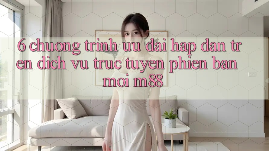 6. Chương Trình Ưu đãi Hấp Dẫn Trên Dịch vụ trực tuyến Phiên bản mới M88