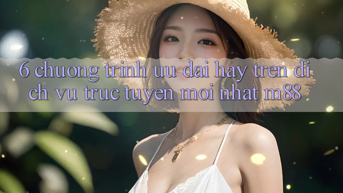 6. Chương Trình Ưu đãi Hay Trên Dịch vụ trực tuyến Mới nhất M88