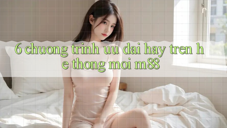 6. Chương Trình Ưu đãi Hay Trên Hệ thống Mới M88