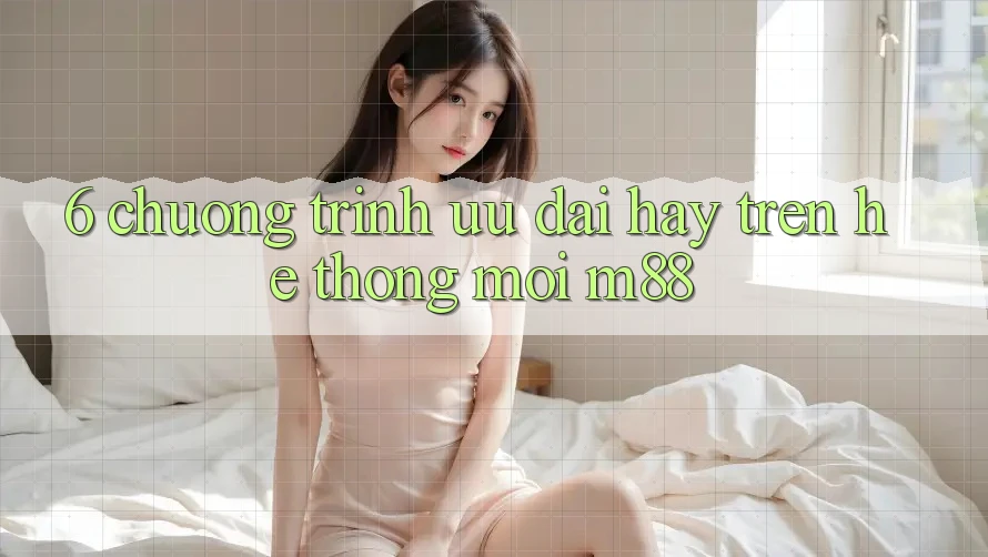 6. Chương Trình Ưu đãi Hay Trên Hệ thống Mới M88