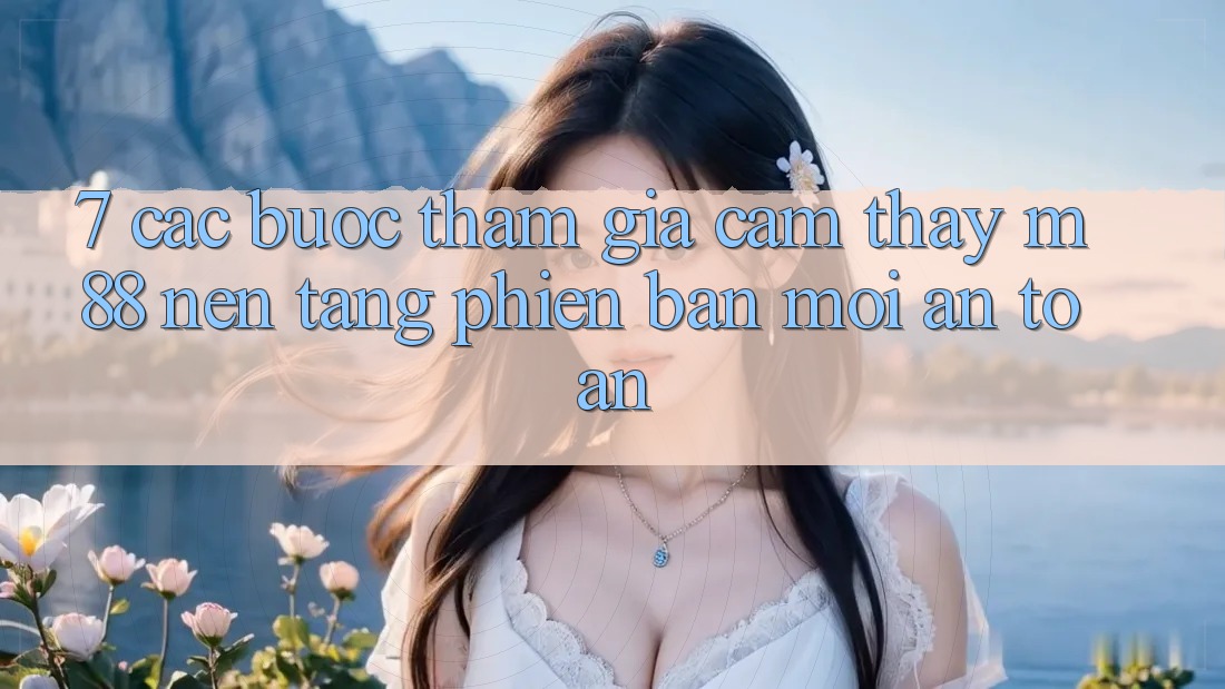 7. Các bước Tham Gia Cảm thấy M88 Nền Tảng Phiên bản mới An Toàn