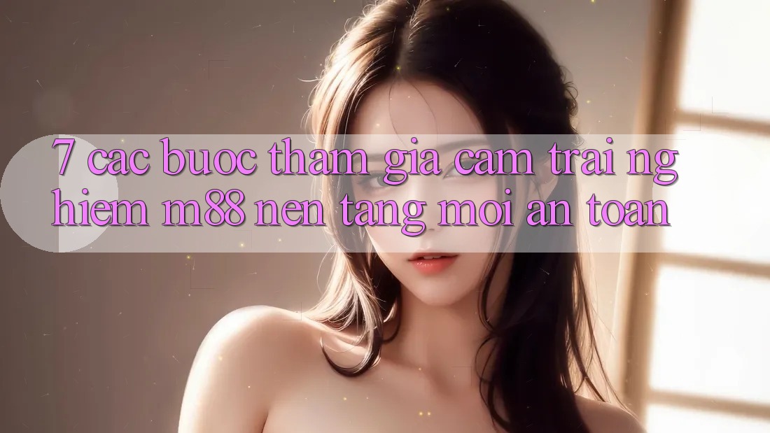 7. Các bước Tham Gia Cảm trải nghiệm M88 Nền Tảng Mới An Toàn