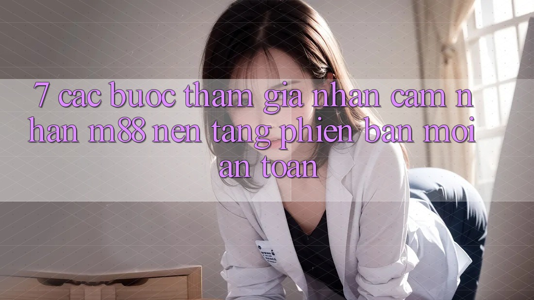 7. Các bước Tham Gia Nhận cảm nhận M88 Nền Tảng Phiên bản mới An Toàn