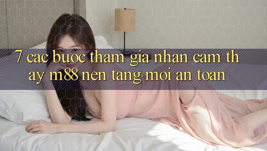 7. Các bước Tham Gia Nhận cảm thấy M88 Nền Tảng Mới An Toàn