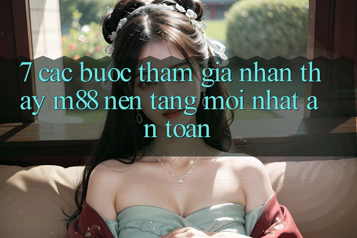 7. Các bước Tham Gia Nhận thấy M88 Nền Tảng Mới nhất An Toàn