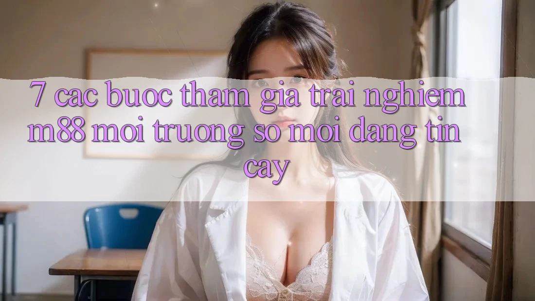 7. Các bước Tham Gia Trải Nghiệm M88 Môi trường số Mới Đáng tin cậy
