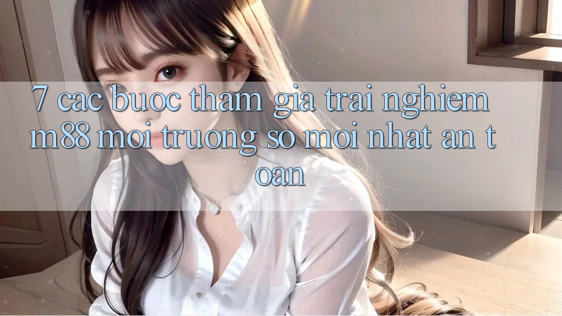 7. Các bước Tham Gia Trải Nghiệm M88 Môi trường số Mới nhất An Toàn