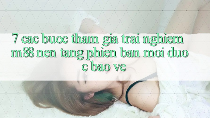 7. Các bước Tham Gia Trải nghiệm M88 Nền Tảng Phiên bản mới Được bảo vệ