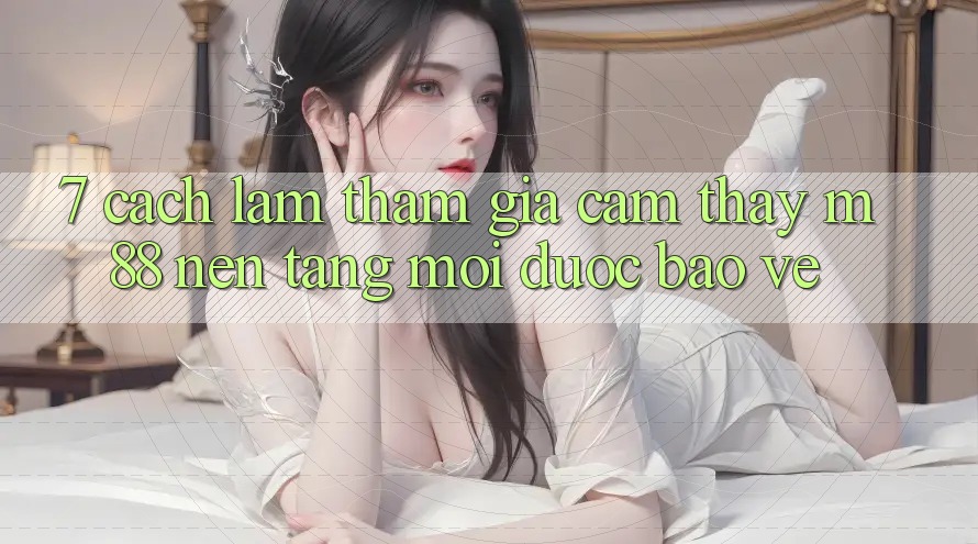 7. Cách làm Tham Gia Cảm thấy M88 Nền Tảng Mới Được bảo vệ