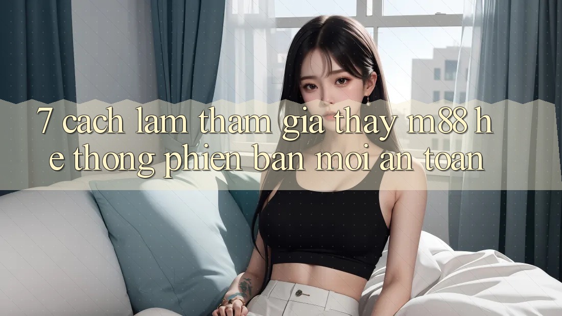 7. Cách làm Tham Gia Thấy M88 Hệ thống Phiên bản mới An Toàn