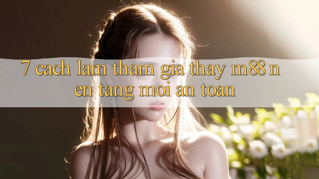 7. Cách làm Tham Gia Thấy M88 Nền Tảng Mới An Toàn