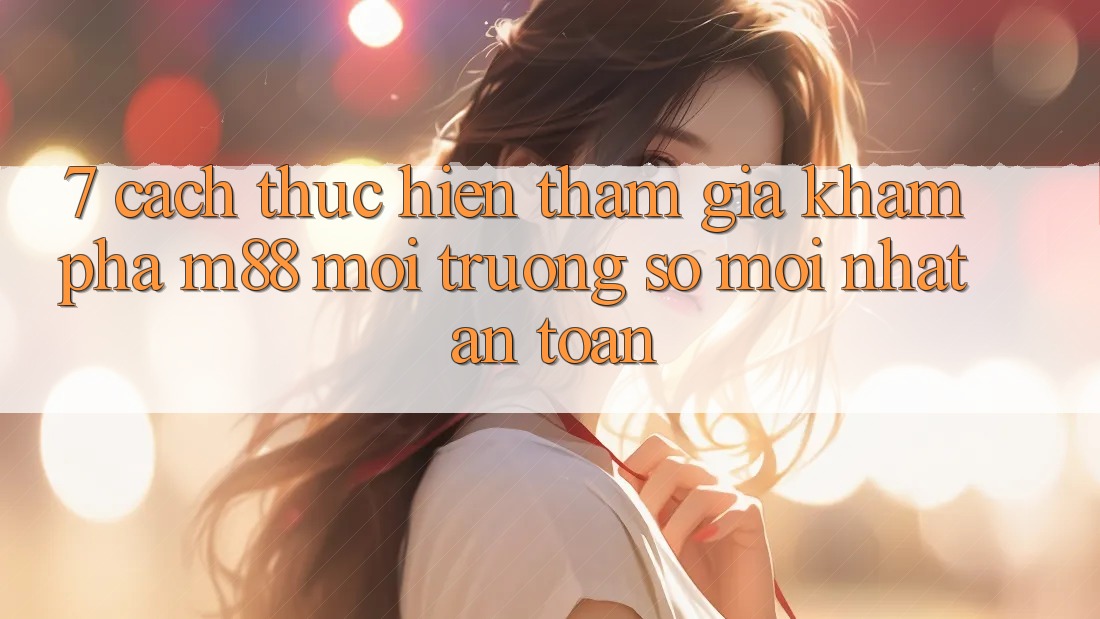 7. Cách thực hiện Tham Gia Khám phá M88 Môi trường số Mới nhất An Toàn